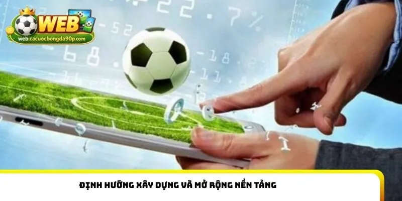 Định hướng xây dựng và mở rộng nền tảng